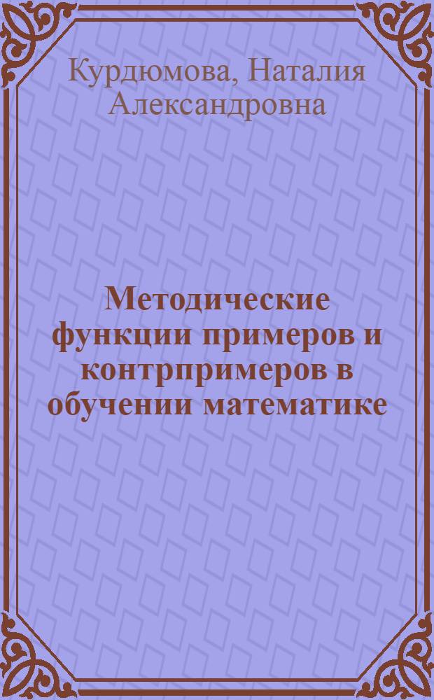Методические функции примеров и контрпримеров в обучении математике: (На материале курса математики У111 - 1Х классов) : Автореф. дис. на соиск. учен. степ. к.п.н