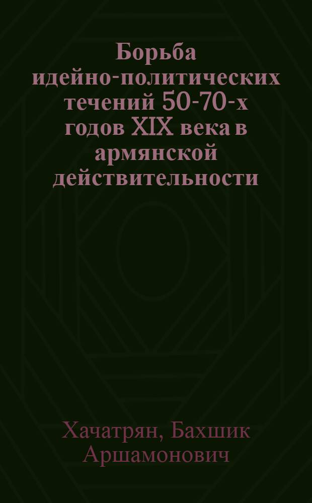 Борьба идейно-политических течений 50-70-х годов XIX века в армянской действительности : Автореф. дис. на соиск. учен. степ. к.филос.н