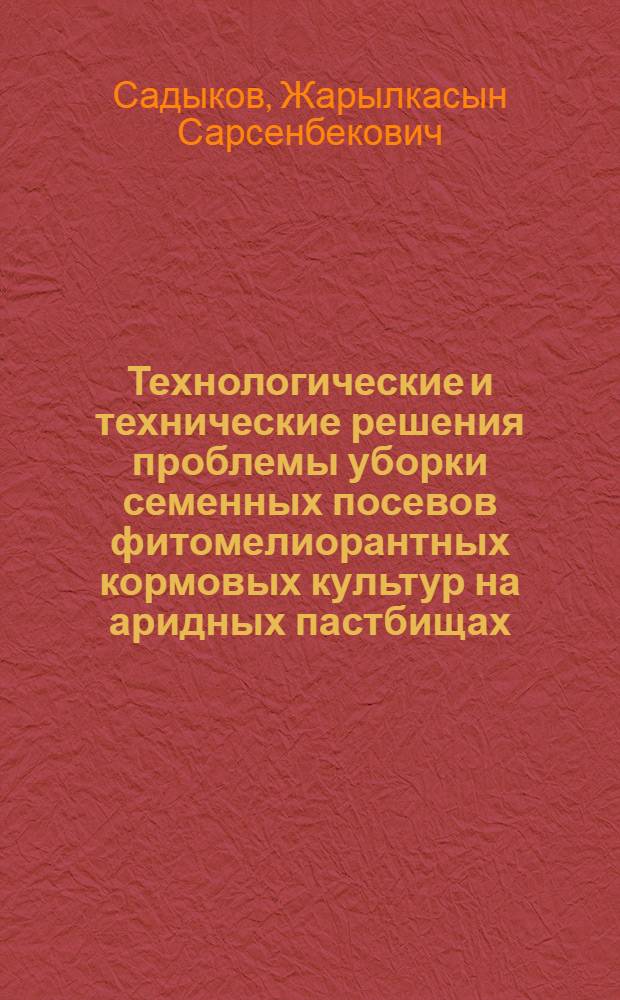 Технологические и технические решения проблемы уборки семенных посевов фитомелиорантных кормовых культур на аридных пастбищах : Автореф. дис. на соиск. учен. степ. д.т.н