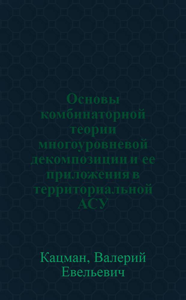 Основы комбинаторной теории многоуровневой декомпозиции и ее приложения в территориальной АСУ : Автореф. дис. на соиск. учен. степ. д.т.н