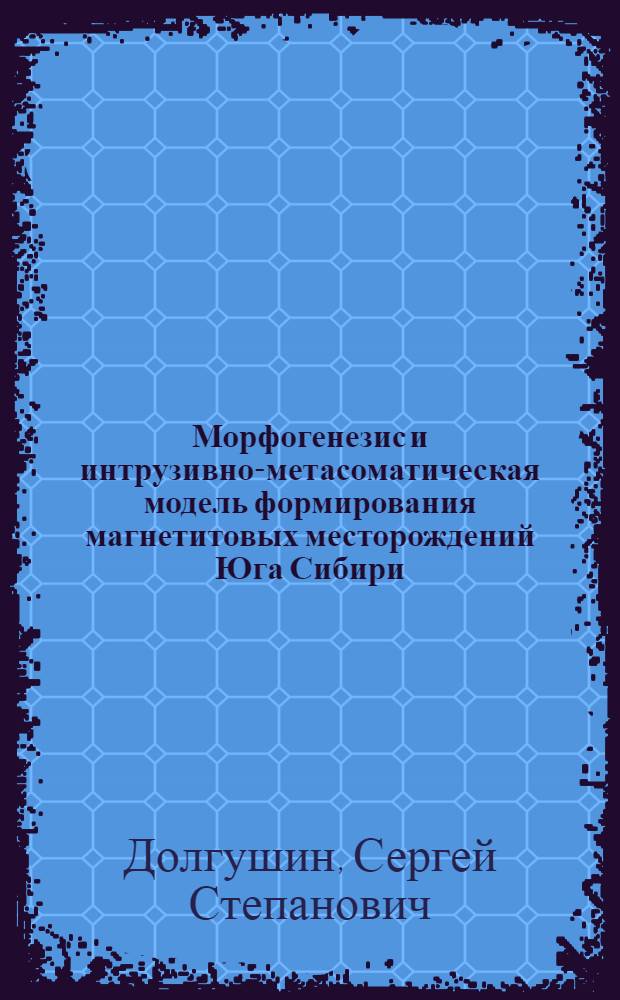 Морфогенезис и интрузивно-метасоматическая модель формирования магнетитовых месторождений Юга Сибири : Автореф. дис. на соиск. учен. степ. д.г.-м.н