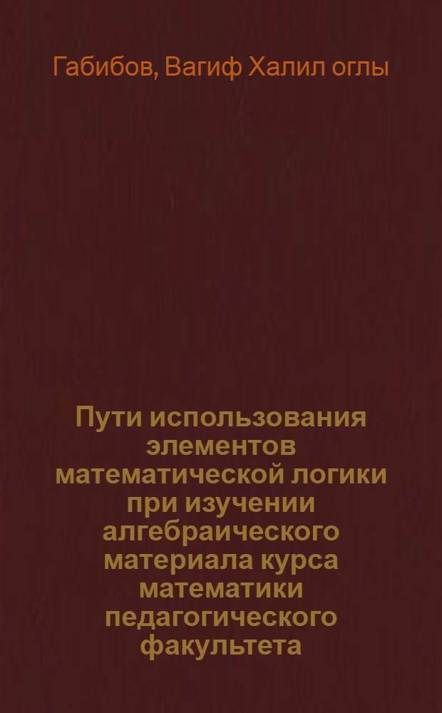 Пути использования элементов математической логики при изучении алгебраического материала курса математики педагогического факультета : Автореф. дис. на соиск. учен. степ. к.п.н