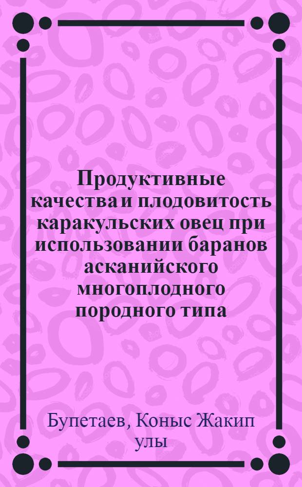 Продуктивные качества и плодовитость каракульских овец при использовании баранов асканийского многоплодного породного типа : Автореф. дис. на соиск. учен. степ. к.с.-х.н