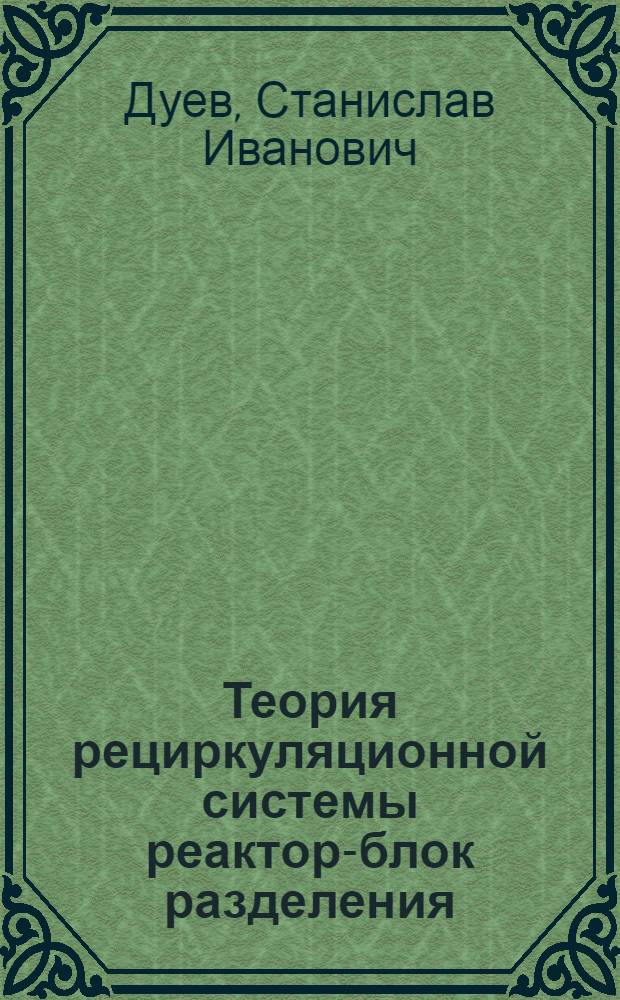 Теория рециркуляционной системы реактор-блок разделения : Автореф. дис. на соиск. учен. степ. д.т.н