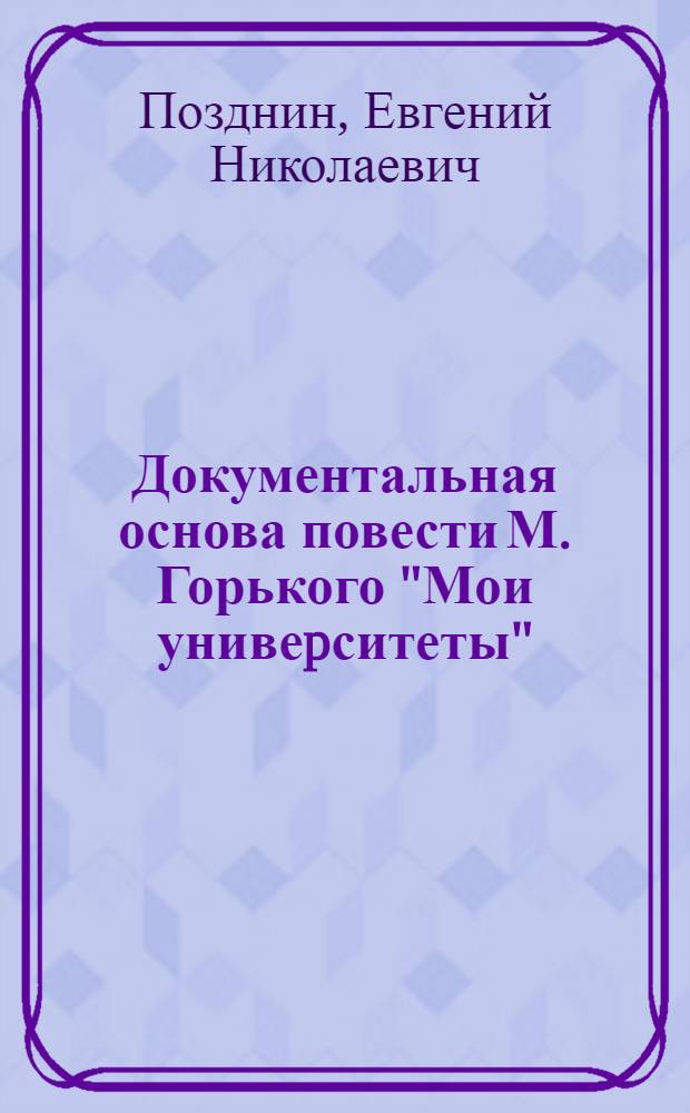 Документальная основа повести М. Горького "Мои унивеpситеты" :(К науч. биогpафии писателя) : Автореф. дис. на соиск. учен. степ. к.филол.н