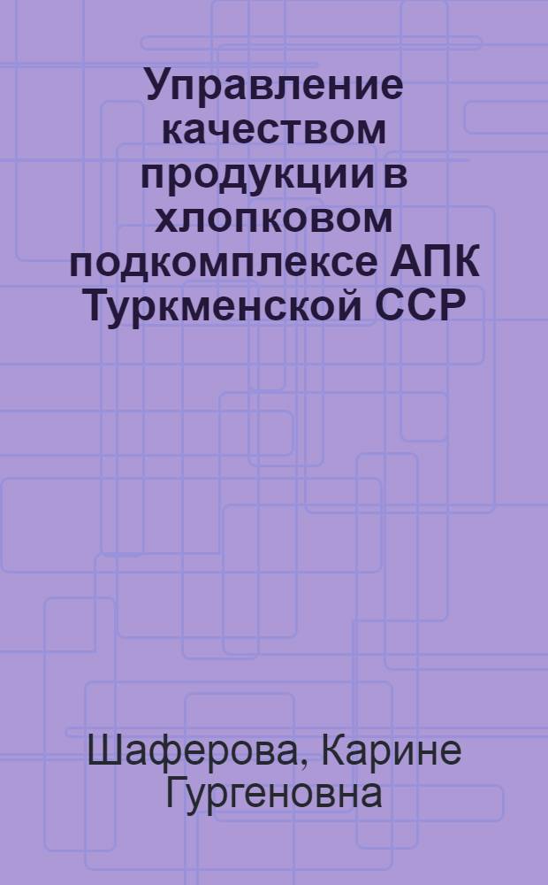 Управление качеством продукции в хлопковом подкомплексе АПК Туркменской ССР : Автореф. дис. на соиск. учен. степ. к.э.н