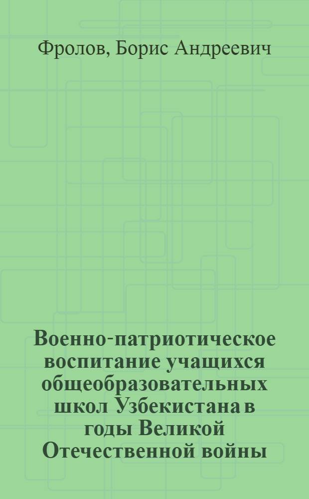 Военно-патриотическое воспитание учащихся общеобразовательных школ Узбекистана в годы Великой Отечественной войны (1941-1945 гг.) : Автореф. дис. на соиск. учен. степ. к.п.н
