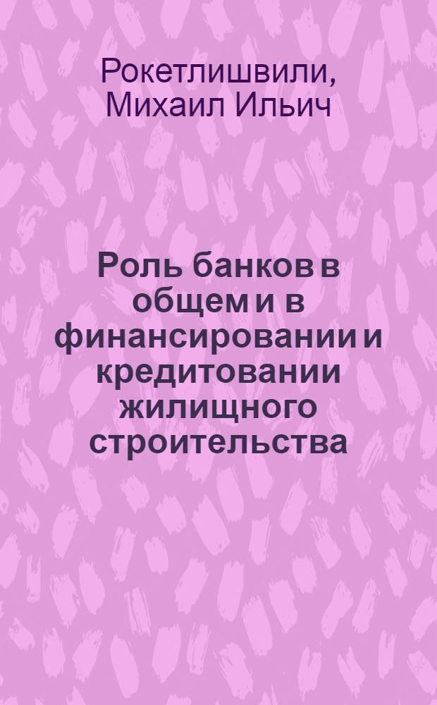 Роль банков в общем и в финансировании и кредитовании жилищного строительства : Автореф. дис. на соиск. учен. степ. д.э.н