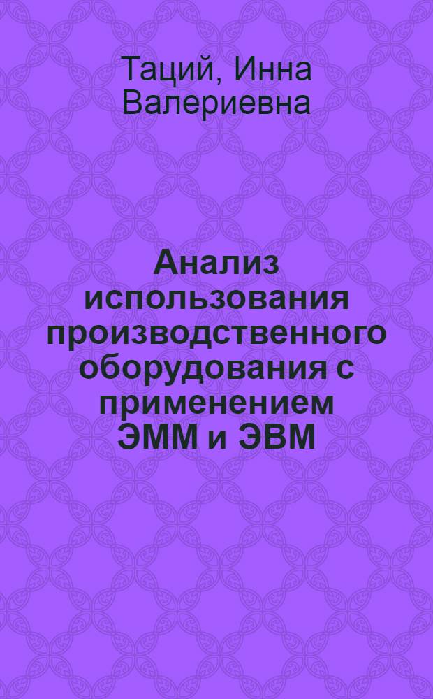 Анализ использования производственного оборудования с применением ЭММ и ЭВМ: (На прим. предприятий машиностроения) : Автореф. дис. на соиск. учен. степ. к.э.н