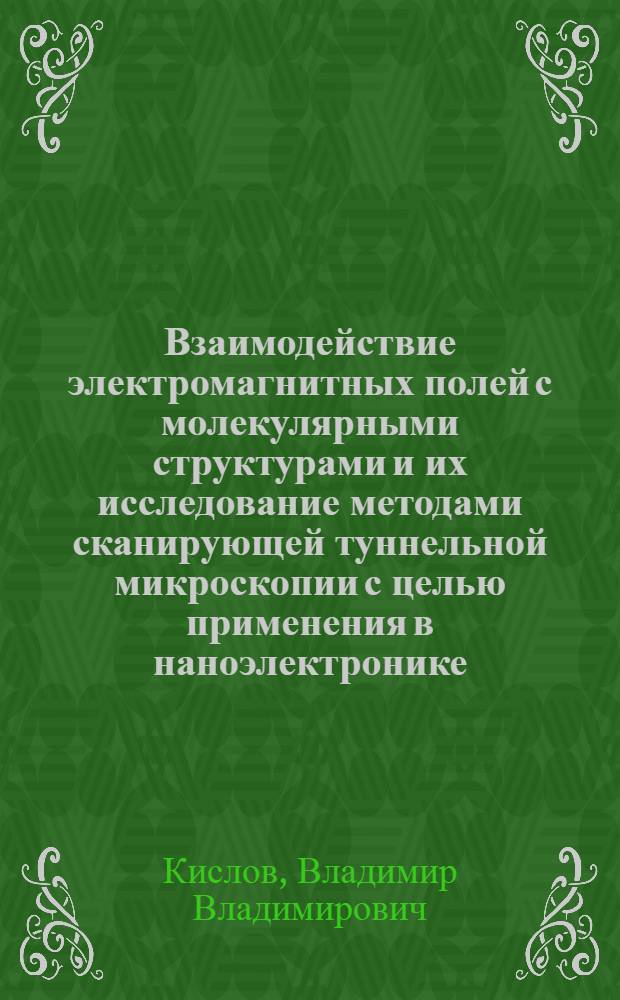 Взаимодействие электромагнитных полей с молекулярными структурами и их исследование методами сканирующей туннельной микроскопии с целью применения в наноэлектронике : Автореф. дис. на соиск. учен. степ. д.ф.-м.н