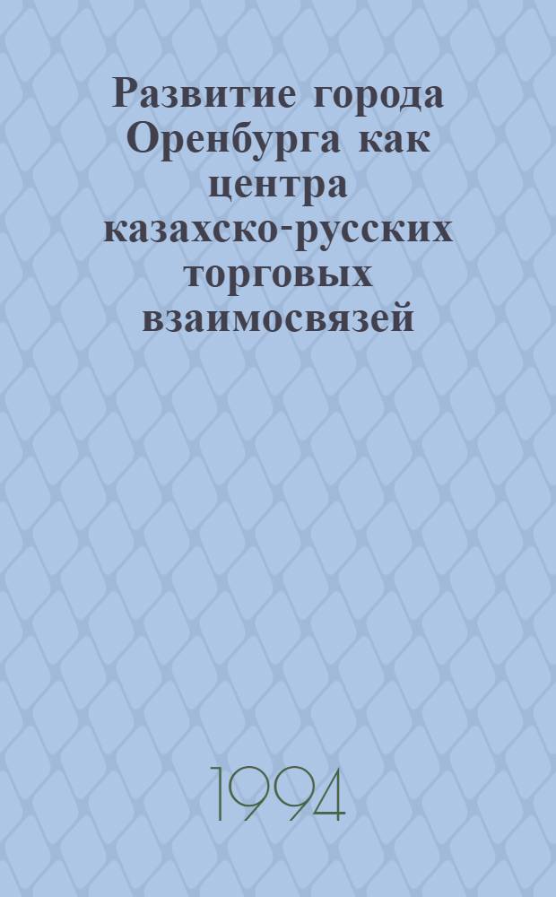 Развитие города Оренбурга как центра казахско-русских торговых взаимосвязей :(Последняя четверть XVIII-60-е годы XIXвека) : Автореф. дис. на соиск. учен. степ. к.ист.н