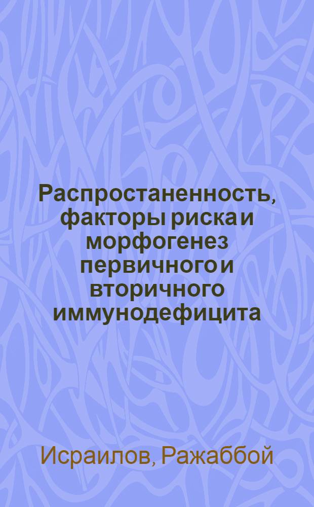 Распростаненность, факторы риска и морфогенез первичного и вторичного иммунодефицита : Автореф. дис. на соиск. учен. степ. д.м.н