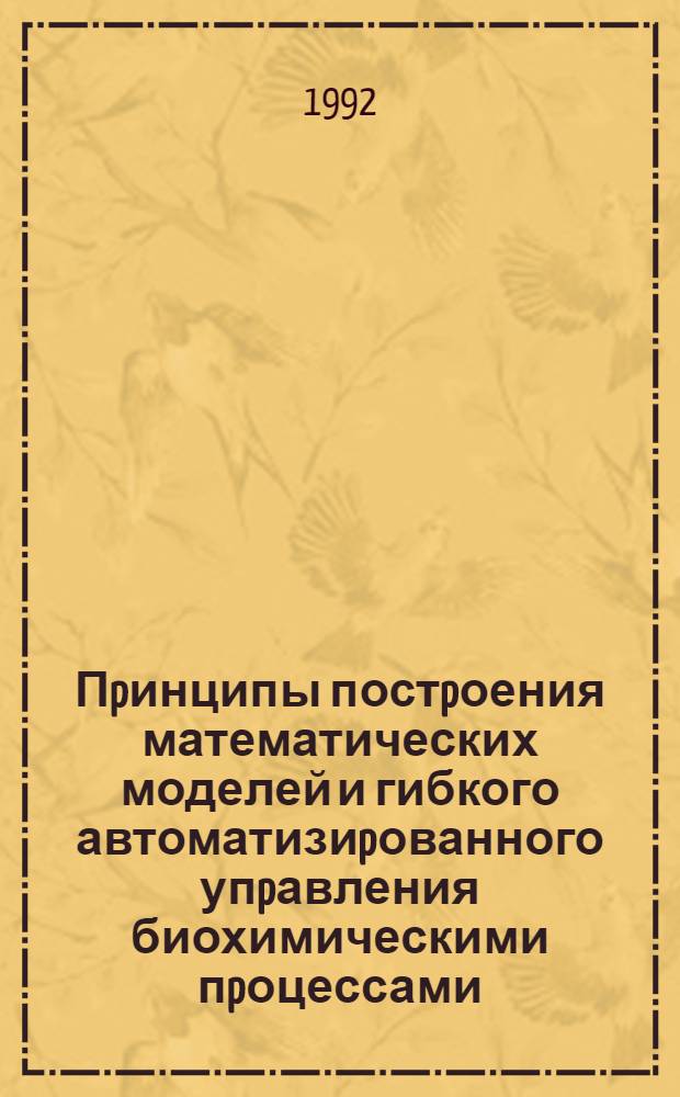 Пpинципы постpоения математических моделей и гибкого автоматизиpованного упpавления биохимическими пpоцессами :(На пpим. основных пpоцессов дpожжевого пp-ва) : Автореф. дис. на соиск. учен. степ. д.т.н