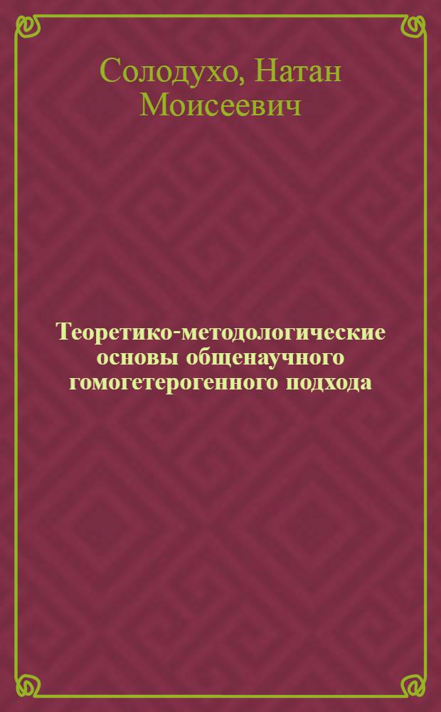 Теоретико-методологические основы общенаучного гомогетерогенного подхода : Автореф. дис. на соиск. учен. степ. д.филос.н