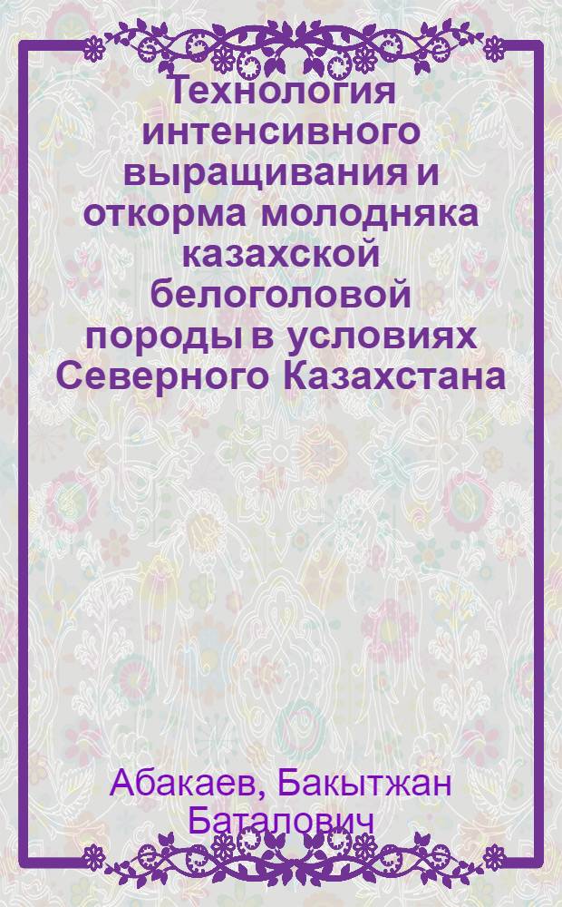 Технология интенсивного выращивания и откорма молодняка казахской белоголовой породы в условиях Северного Казахстана : Автореф. дис. на соиск. учен. степ. к.с.-х.н