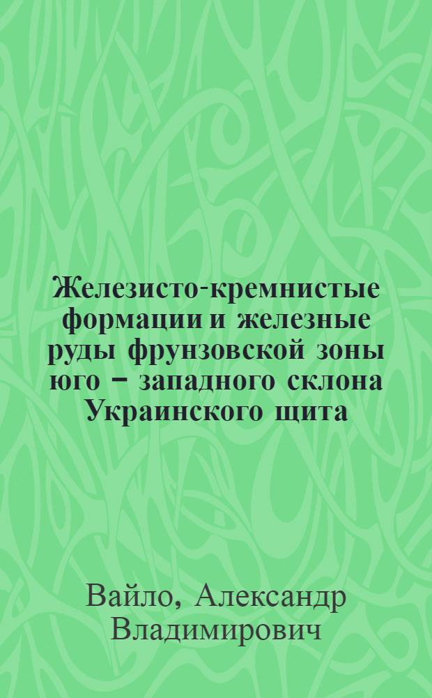 Железисто-кремнистые формации и железные руды фрунзовской зоны юго - западного склона Украинского щита : Автореф. дис. на соиск. учен. степ. к.г.-м.н