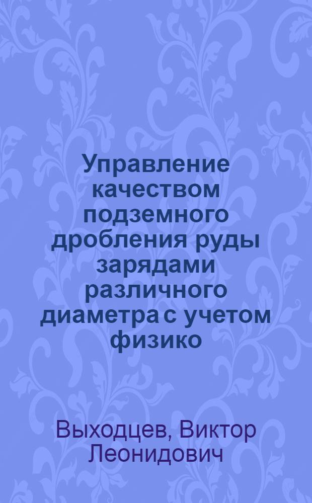 Управление качеством подземного дробления руды зарядами различного диаметра с учетом физико - технических параметров массива : Автореф. дис. на соиск. учен. степ. к.т.н