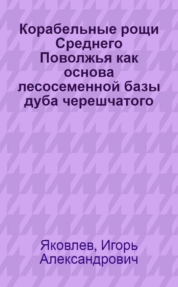 Корабельные рощи Среднего Поволжья как основа лесосеменной базы дуба черешчатого : Автореф. дис. на соиск. учен. степ. к.с.-х.н