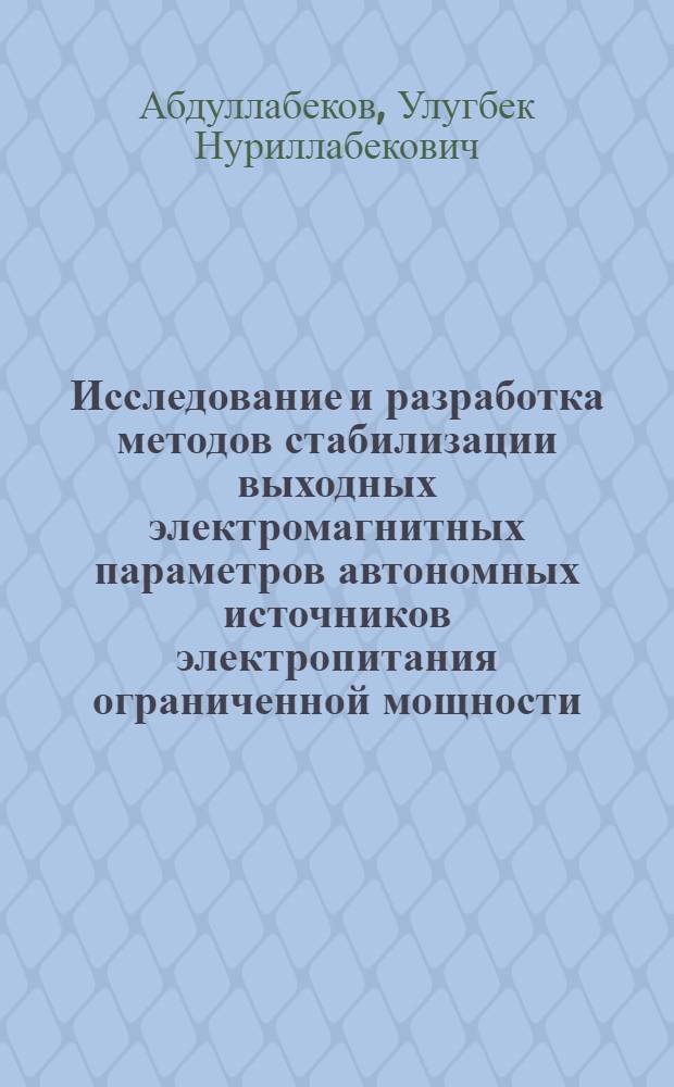 Исследование и разработка методов стабилизации выходных электромагнитных параметров автономных источников электропитания ограниченной мощности : Автореф. дис. на соиск. учен. степ. к.т.н