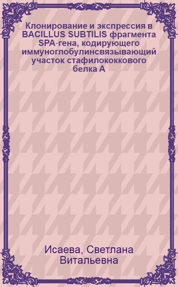 Клонирование и экспрессия в BACILLUS SUBTILIS фрагмента SPA-гена, кодирующего иммуноглобулинсвязывающий участок стафилококкового белка А : Автореф. дис. на соиск. учен. степ. к.х.н