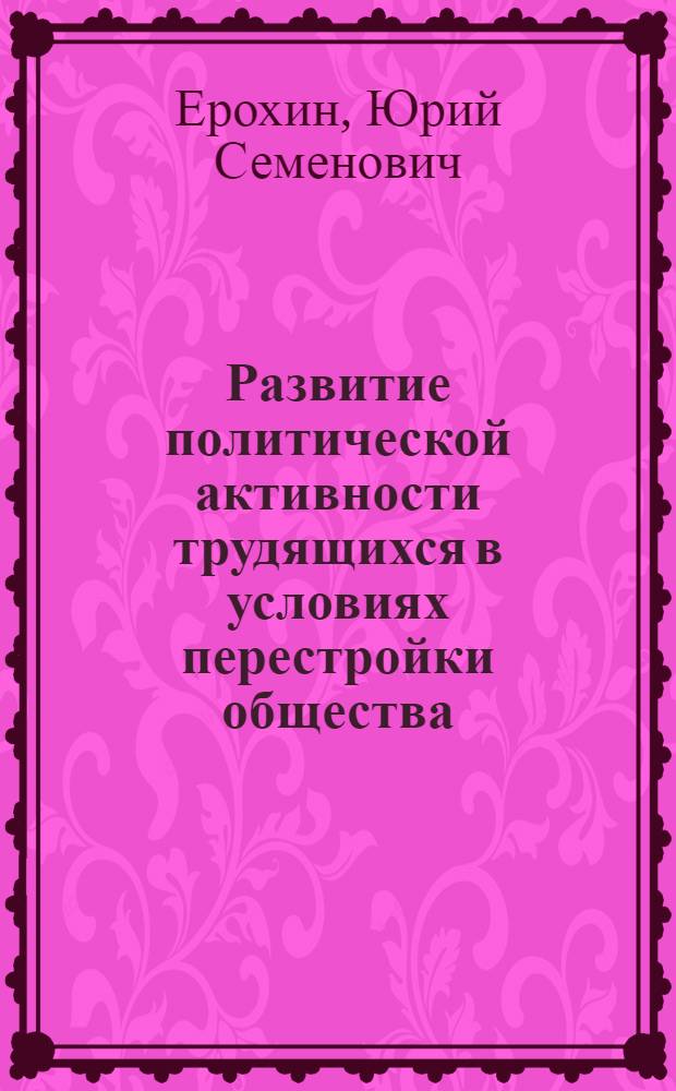 Развитие политической активности трудящихся в условиях перестройки общества : (Пробл.соц.-полит.деятельности КПСС) : Автореф. дис. на соиск. учен. степ. к.ист.н