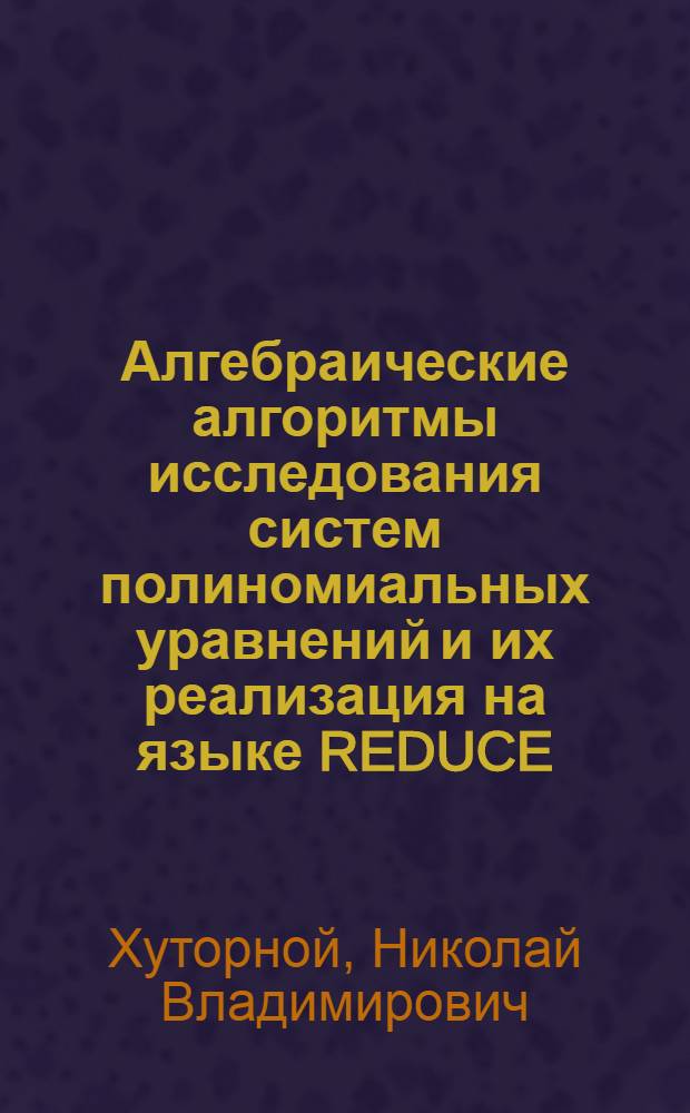 Алгебраические алгоритмы исследования систем полиномиальных уравнений и их реализация на языке REDUCE : Автореф. дис. на соиск. учен. степ. к.ф.-м.н