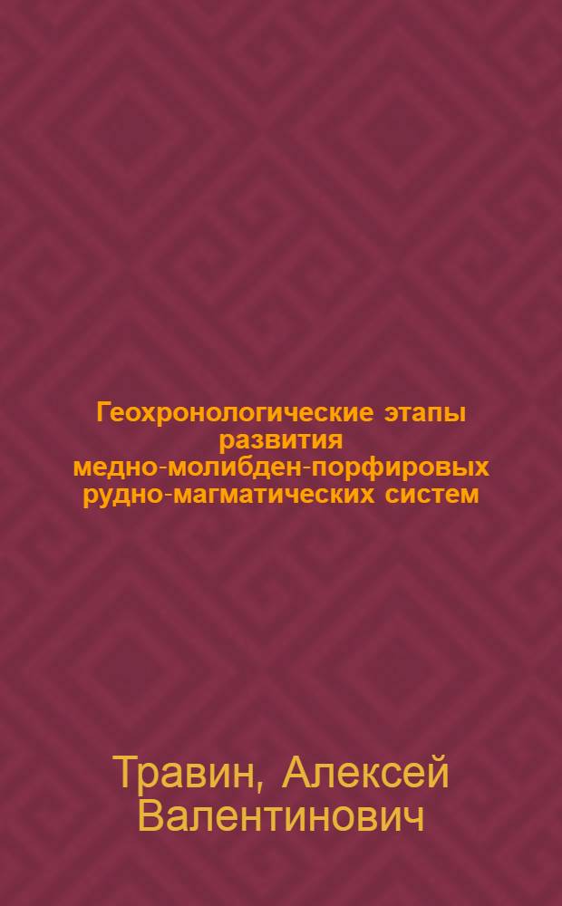 Геохронологические этапы развития медно-молибден-порфировых рудно-магматических систем (юг Сибири, Монголия) : Автореф. дис. на соиск. учен. степ. к.г.-м.н