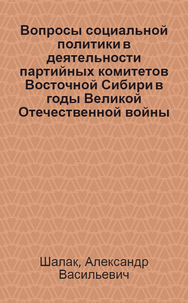 Вопросы социальной политики в деятельности партийных комитетов Восточной Сибири в годы Великой Отечественной войны (1941-1945 г.г.) : Автореф. дис. на соиск. учен. степ. к.ист.н