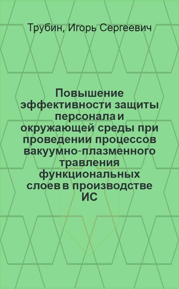 Повышение эффективности защиты персонала и окружающей среды при проведении процессов вакуумно-плазменного травления функциональных слоев в производстве ИС : Автореф. дис. на соиск. учен. степ. к.т.н