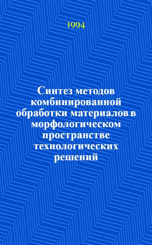 Синтез методов комбинированной обработки материалов в морфологическом пространстве технологических решений : Автореф. дис. на соиск. учен. степ. д.т.н
