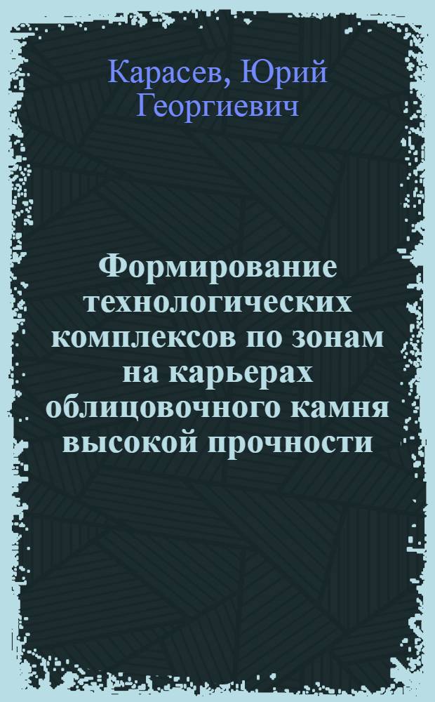 Формирование технологических комплексов по зонам на карьерах облицовочного камня высокой прочности : Автореф. дис. на соиск. учен. степ. д.т.н