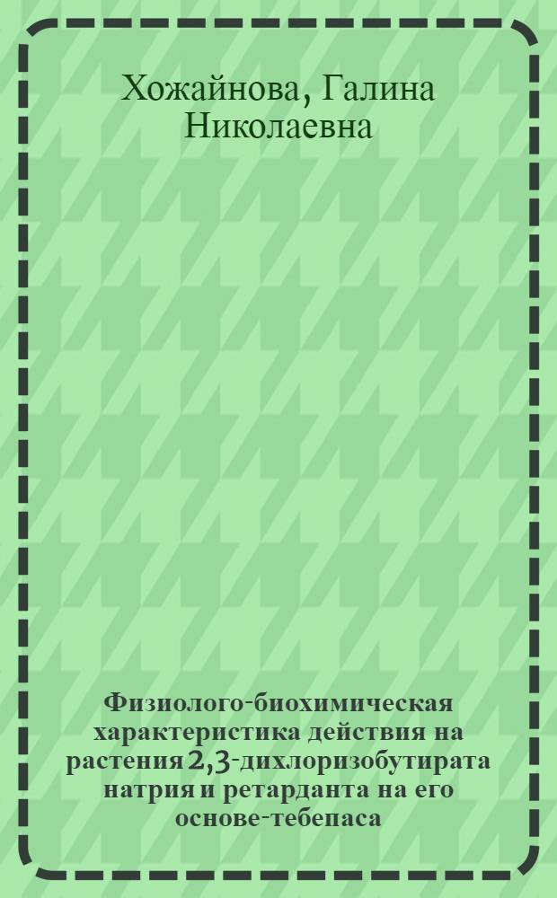 Физиолого-биохимическая характеристика действия на растения 2,3-дихлоризобутирата натрия и ретарданта на его основе-тебепаса : Автореф. дис. на соиск. учен. степ. к.б.н