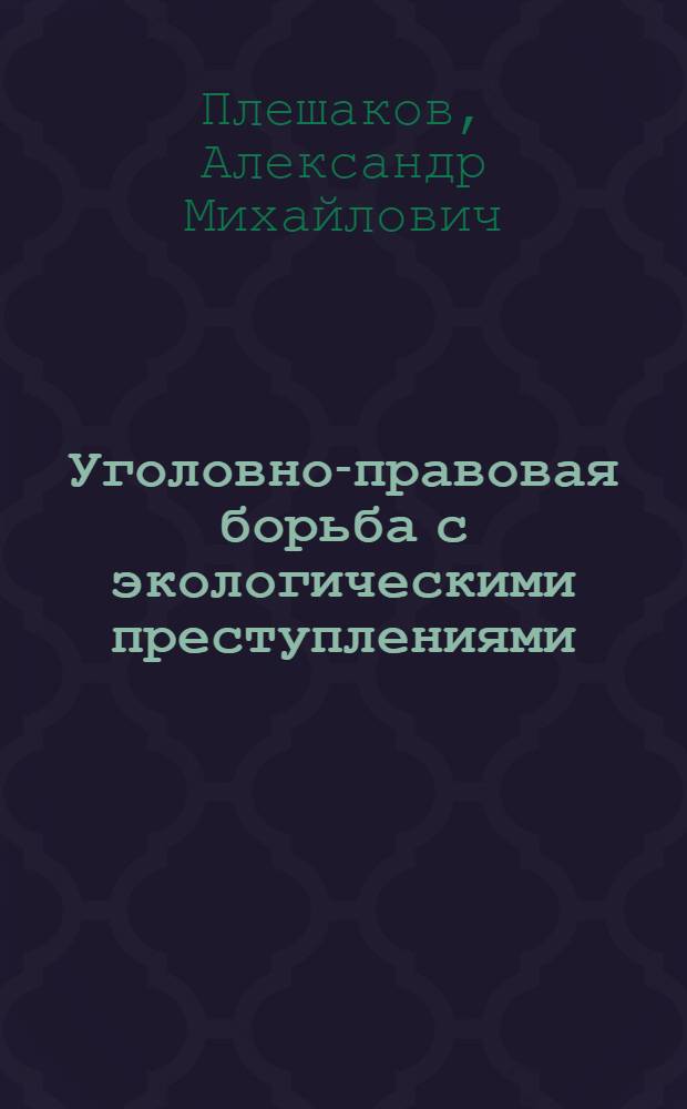 Уголовно-правовая борьба с экологическими преступлениями :(Теорет. и прикл. аспекты) : Автореф. дис. на соиск. учен. степ. д.ю.н