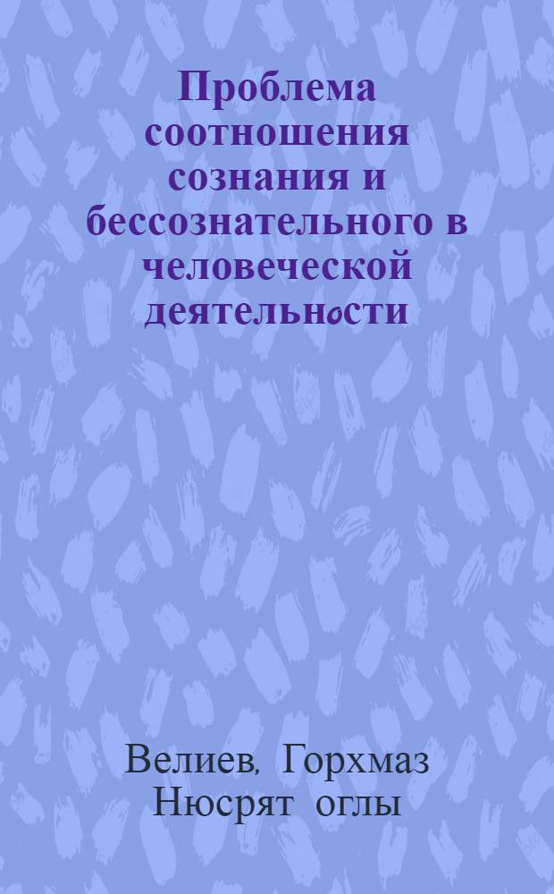 Проблема соотношения сознания и бессознательного в человеческой деятельнoсти: (Опыт филос.-психол.исслед.) : Автореф. дис. на соиск. учен. степ. д.филос.н