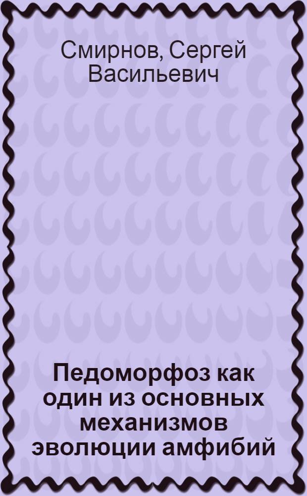 Педоморфоз как один из основных механизмов эволюции амфибий : Автореф. дис. на соиск. учен. степ. д.б.н