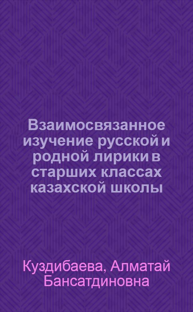 Взаимосвязанное изучение русской и родной лирики в старших классах казахской школы : Автореф. дис. на соиск. учен. степ. к.п.н