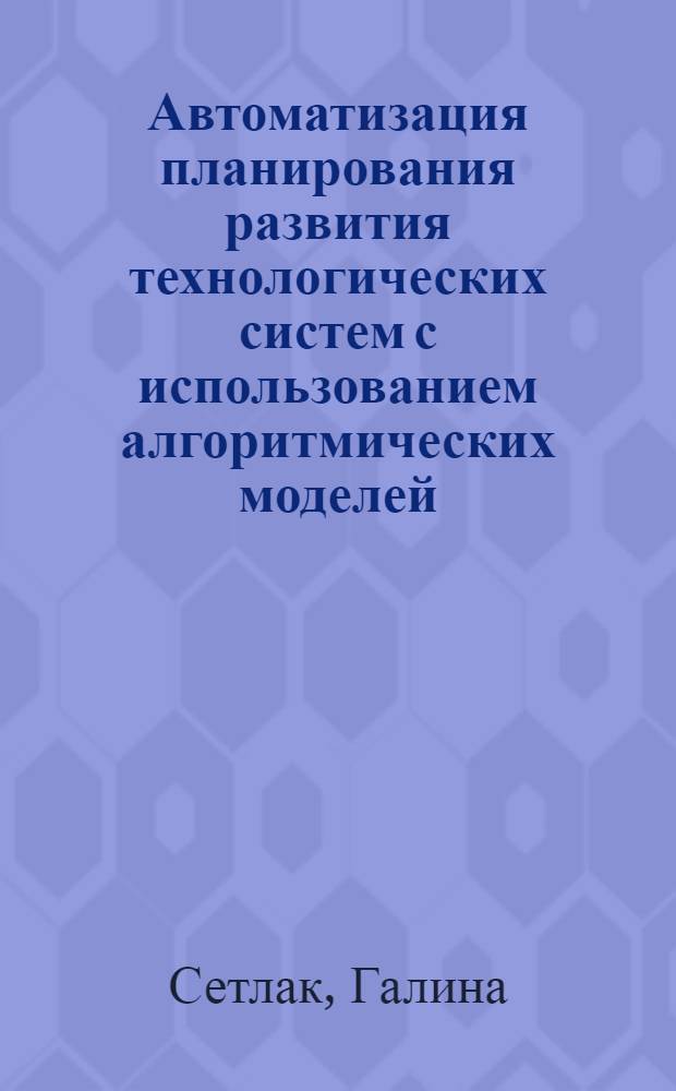 Автоматизация планирования развития технологических систем с использованием алгоритмических моделей : Автореф. дис. на соиск. учен. степ. к.т.н