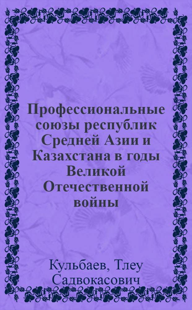 Профессиональные союзы республик Средней Азии и Казахстана в годы Великой Отечественной войны (1941-1945 гг.) : Автореф. дис. на соиск. учен. степ. д.ист.н
