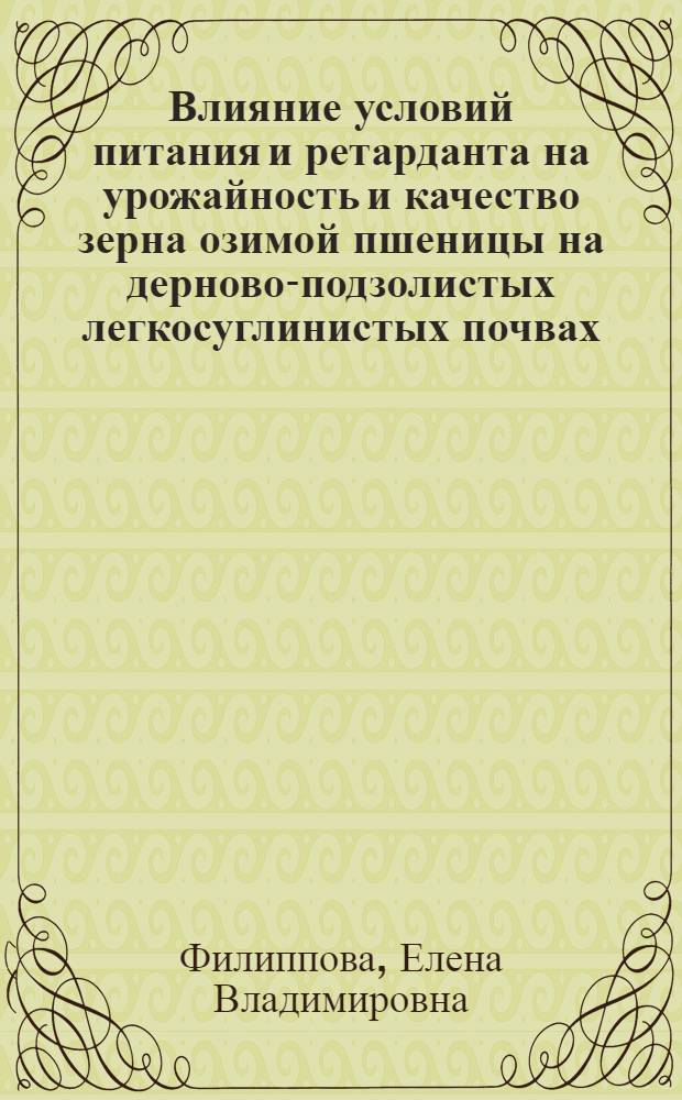 Влияние условий питания и ретарданта на урожайность и качество зерна озимой пшеницы на дерново-подзолистых легкосуглинистых почвах : Автореф. дис. на соиск. учен. степ. к.с.-х.н
