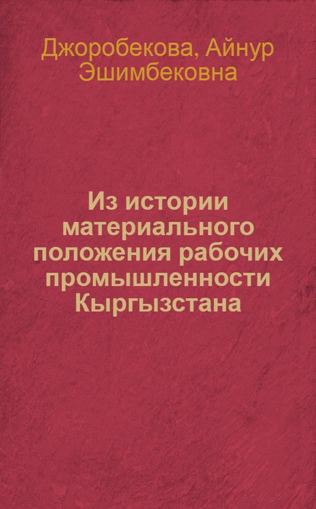 Из истории материального положения рабочих промышленности Кыргызстана (1928-1937 г.г.) : Автореф. дис. на соиск. учен. степ. к.ист.н