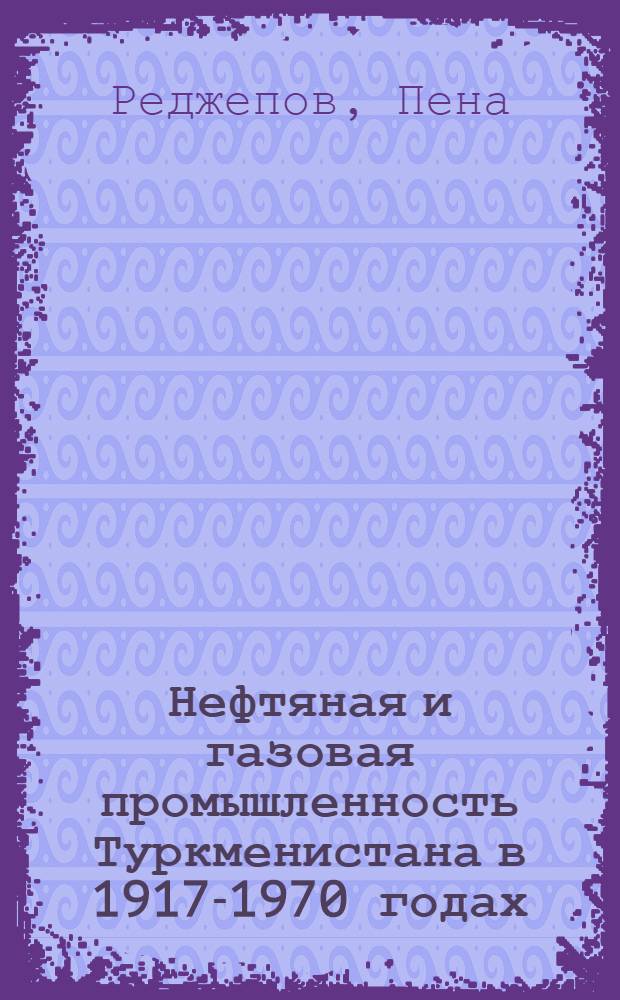 Нефтяная и газовая промышленность Туркменистана в 1917-1970 годах: (Ист.опыт и пробл.) : Автореф. дис. на соиск. учен. степ. д.ист.н