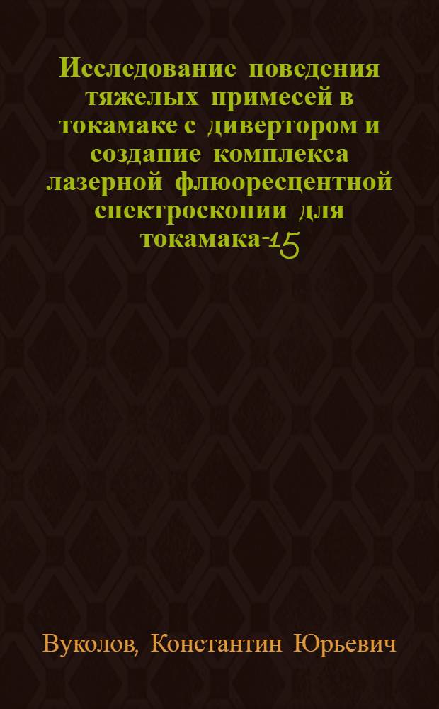 Исследование поведения тяжелых примесей в токамаке с дивертором и создание комплекса лазерной флюоресцентной спектроскопии для токамака-15 : Автореф. дис. на соиск. учен. степ. к.ф.-м.н