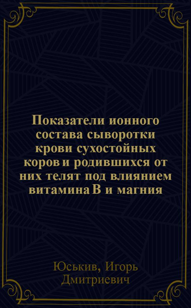 Показатели ионного состава сыворотки крови сухостойных коров и родившихся от них телят под влиянием витамина В и магния : Автореф. дис. на соиск. учен. степ. к.б.н
