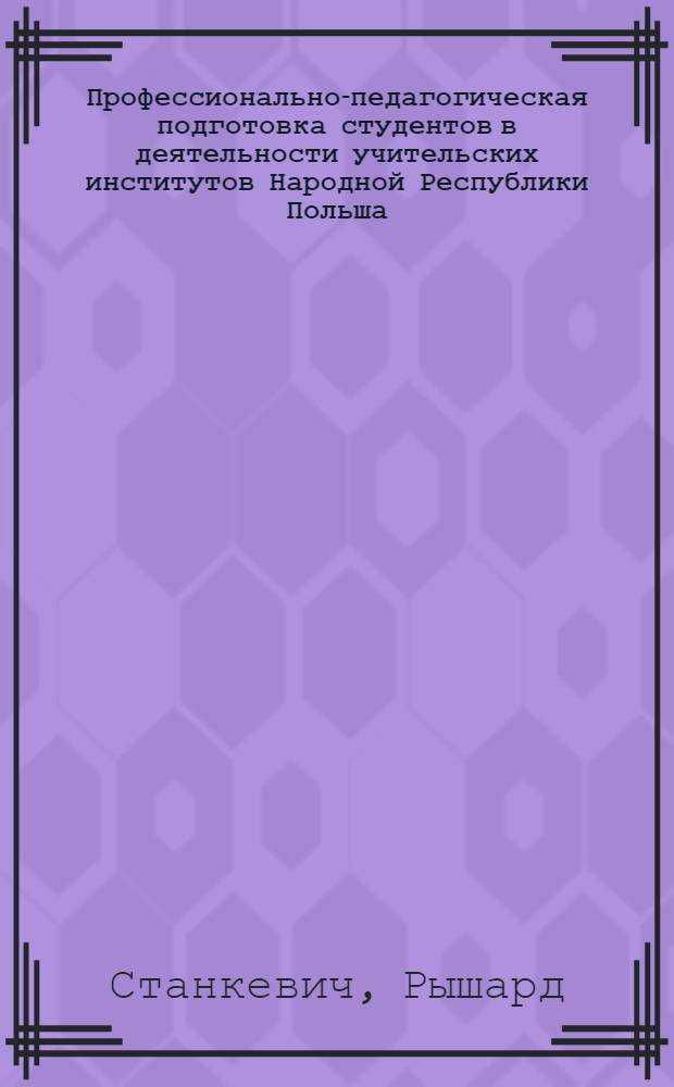 Профессионально-педагогическая подготовка студентов в деятельности учительских институтов Народной Республики Польша (1954-1989 гг.) : Автореф. дис. на соиск. учен. степ. д.п.н