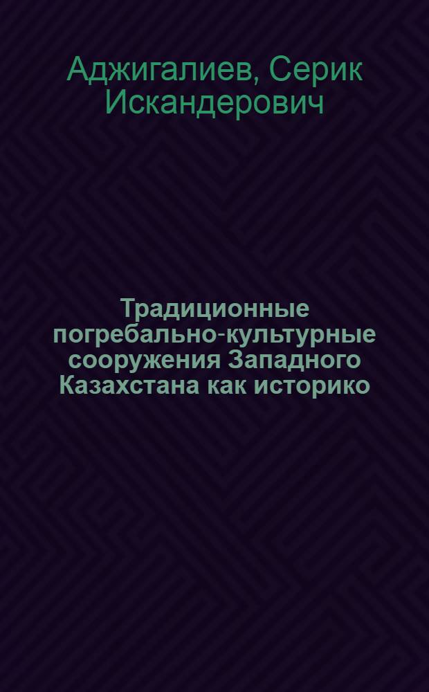 Традиционные погребально-культурные сооружения Западного Казахстана как историко - этнографический источник : Автореф. дис. на соиск. учен. степ. к.ист.н