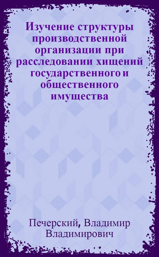 Изучение структуры производственной организации при расследовании хищений государственного и общественного имущества : Автореф. дис. на соиск. учен. степ. к.ю.н