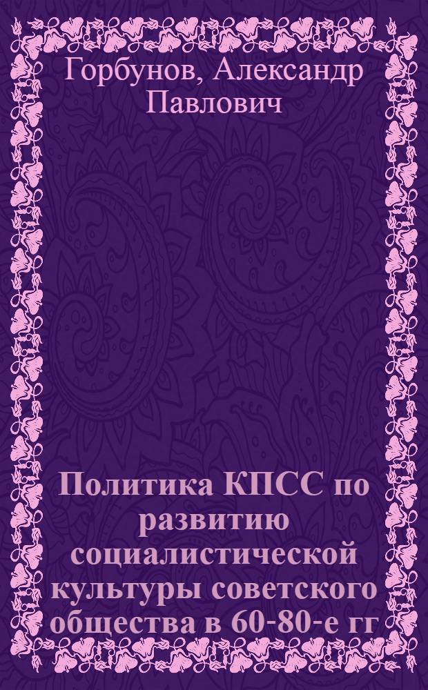 Политика КПСС по развитию социалистической культуры советского общества в 60-80-е гг.: Анализ советологических концепций (на мат.англоязыч. немарксист. лит. 60-80-х гг.) : Автореф. дис. на соиск. учен. степ. к.ист.н