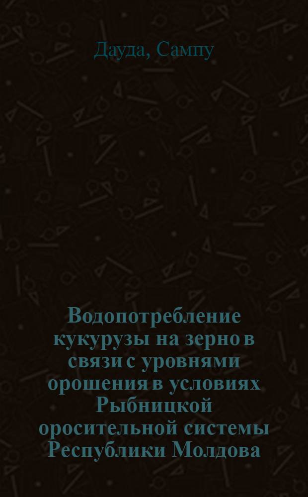 Водопотребление кукурузы на зерно в связи с уровнями орошения в условиях Рыбницкой оросительной системы Республики Молдова : Автореф. дис. на соиск. учен. степ. к.с.-х.н