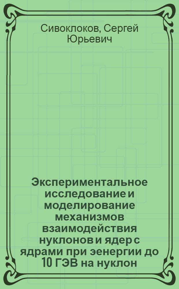 Экспериментальное исследование и моделирование механизмов взаимодействия нуклонов и ядер с ядрами при эенергии до 10 ГЭВ на нуклон : Автореф. дис. на соиск. учен. степ. к.ф.-м.н