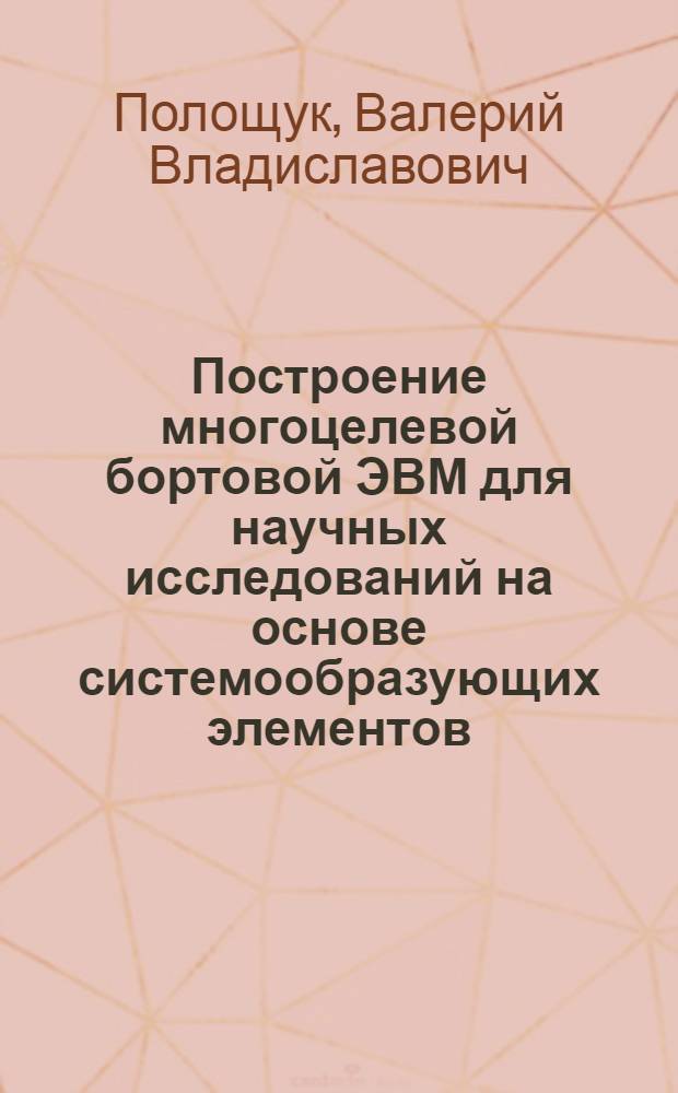 Построение многоцелевой бортовой ЭВМ для научных исследований на основе системообразующих элементов : Автореф. дис. на соиск. учен. степ. к.т.н